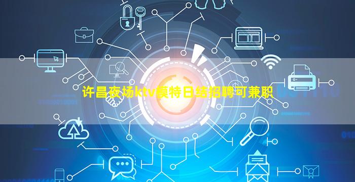 许昌夜场ktv模特日结招聘可兼职
